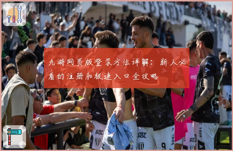 九游网页版登录方法详解：新人必看的注册和极速入口全攻略