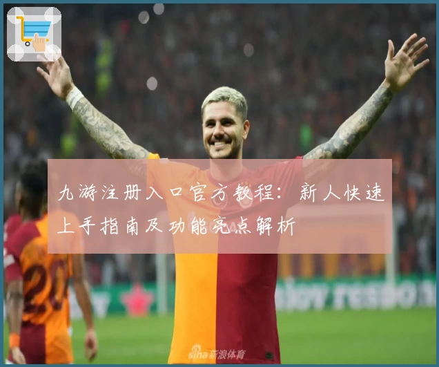 九游注册入口官方教程：新人快速上手指南及功能亮点解析