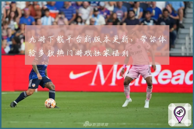 九游下载平台新版本更新,带你体验多款热门游戏独家福利