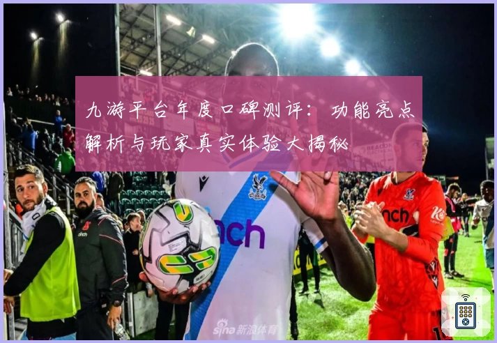 九游平台年度口碑测评：功能亮点解析与玩家真实体验大揭秘