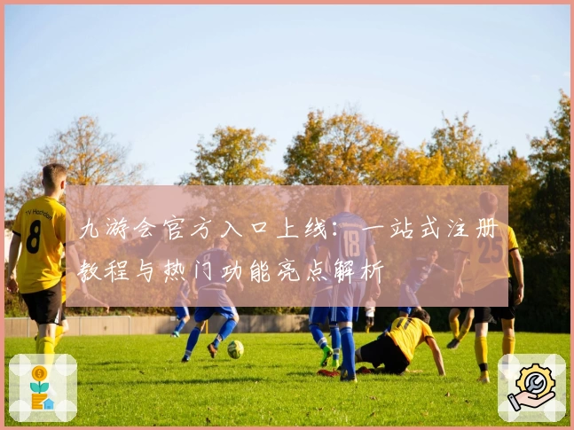 九游会官方入口上线：一站式注册教程与热门功能亮点解析