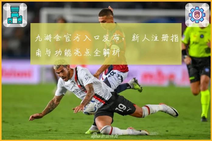九游会官方入口发布，新人注册指南与功能亮点全解析