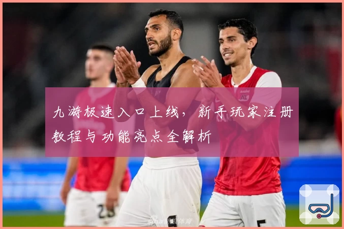 九游极速入口上线，新手玩家注册教程与功能亮点全解析