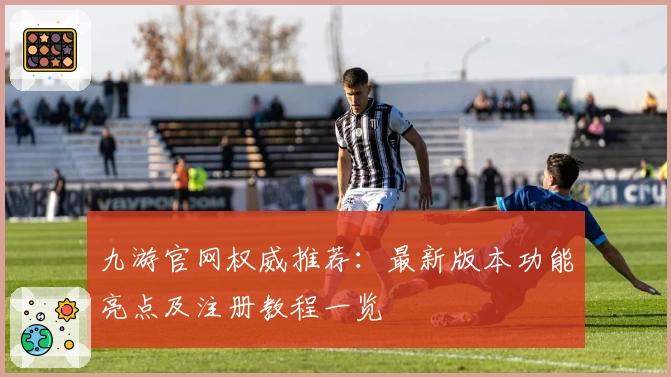 九游官网权威推荐：最新版本功能亮点及注册教程一览