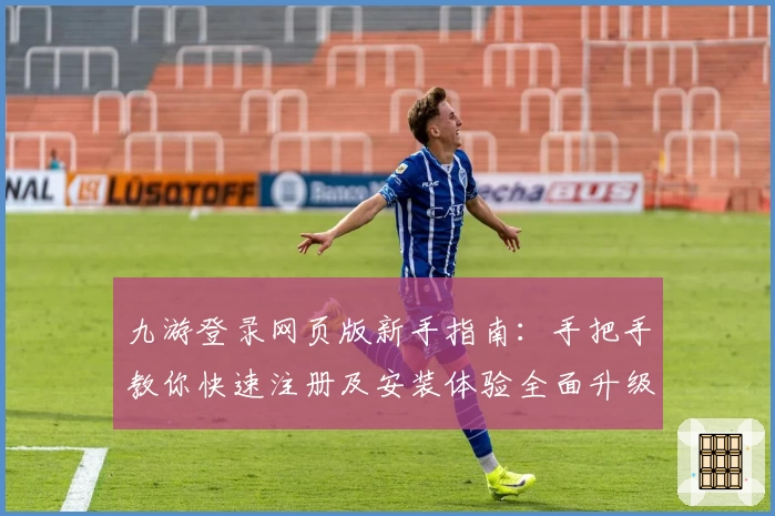 九游登录网页版新手指南：手把手教你快速注册及安装体验全面升级