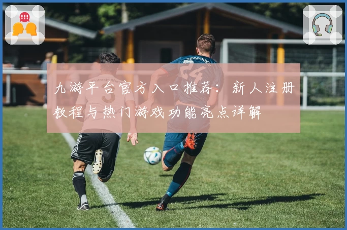 九游平台官方入口推荐：新人注册教程与热门游戏功能亮点详解
