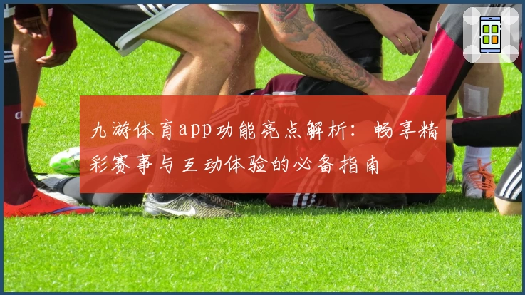 九游体育app功能亮点解析：畅享精彩赛事与互动体验的必备指南