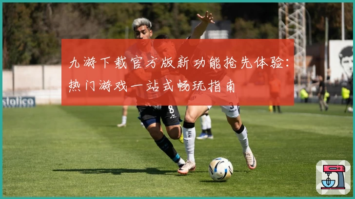 九游下载官方版新功能抢先体验：热门游戏一站式畅玩指南