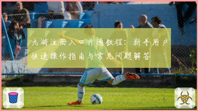 九游注册入口开通教程：新手用户快速操作指南与常见问题解答