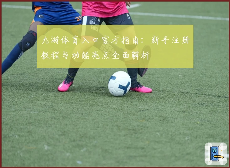 九游体育入口官方指南:新手注册教程与功能亮点全面解析