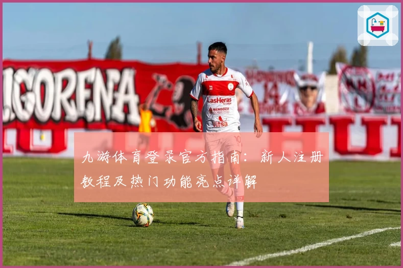 九游体育登录官方指南：新人注册教程及热门功能亮点详解