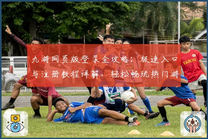 九游网页版登录全攻略：极速入口与注册教程详解，轻松畅玩热门游戏