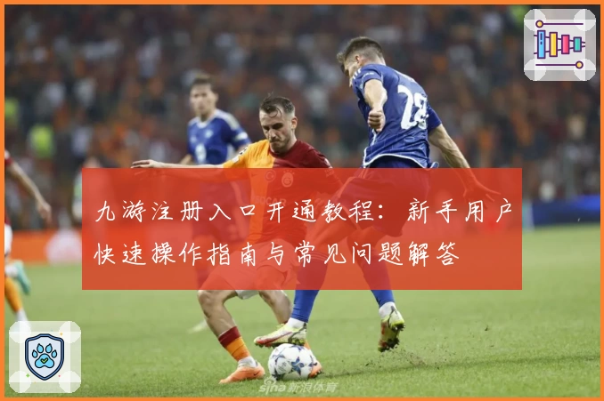 九游注册入口开通教程：新手用户快速操作指南与常见问题解答