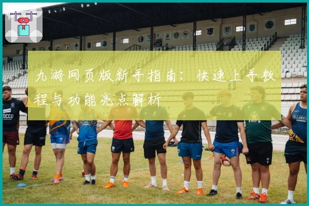 九游网页版新手指南：快速上手教程与功能亮点解析