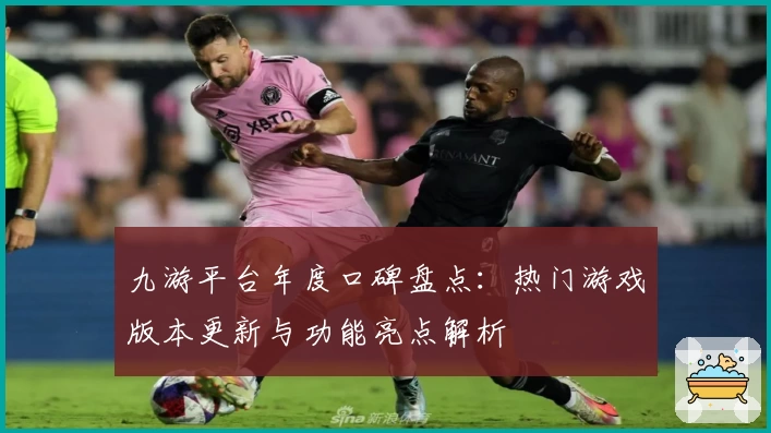九游平台年度口碑盘点：热门游戏版本更新与功能亮点解析