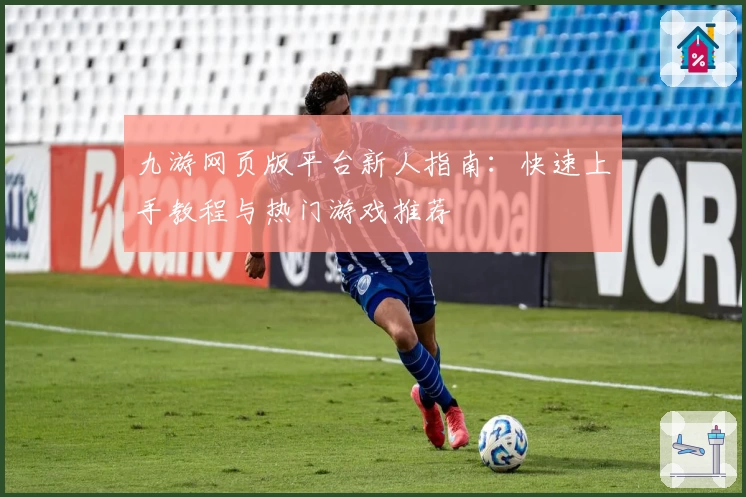 九游网页版平台新人指南：快速上手教程与热门游戏推荐