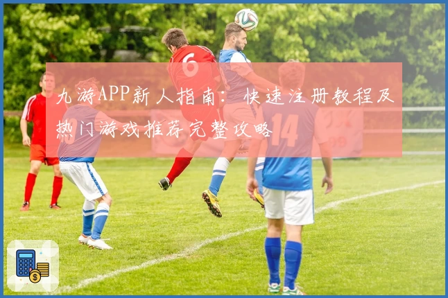 九游APP新人指南：快速注册教程及热门游戏推荐完整攻略