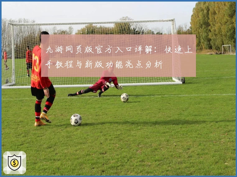 九游网页版官方入口详解：快速上手教程与新版功能亮点分析