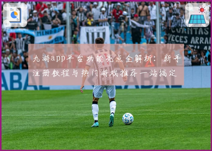 九游app平台功能亮点全解析：新手注册教程与热门游戏推荐一站搞定
