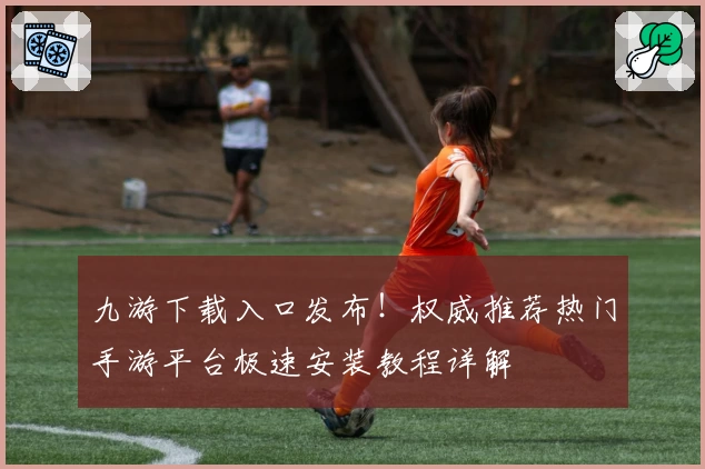 九游下载入口发布！权威推荐热门手游平台极速安装教程详解