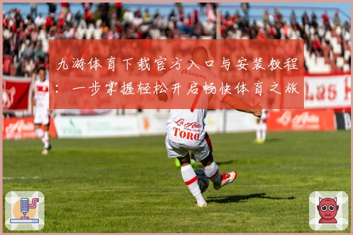 九游体育下载官方入口与安装教程：一步掌握轻松开启畅快体育之旅