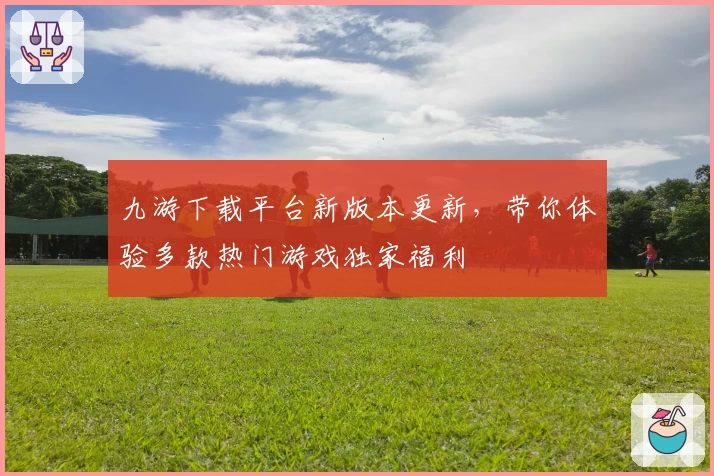 九游下载平台新版本更新，带你体验多款热门游戏独家福利