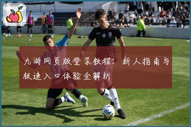 九游网页版登录教程：新人指南与极速入口体验全解析