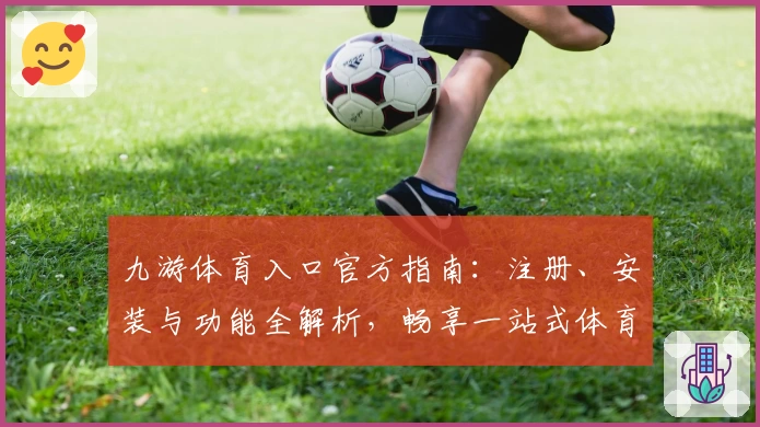 九游体育入口官方指南：注册、安装与功能全解析，畅享一站式体育魅力体验