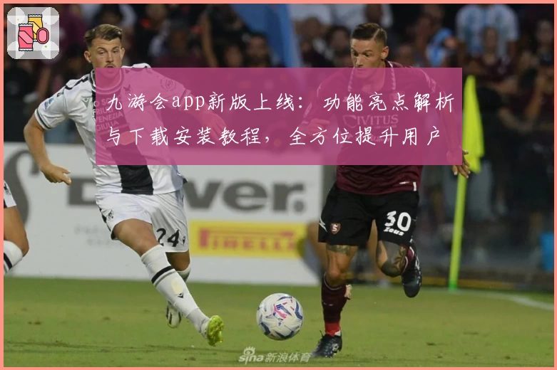 九游会app新版上线：功能亮点解析与下载安装教程，全方位提升用户体验