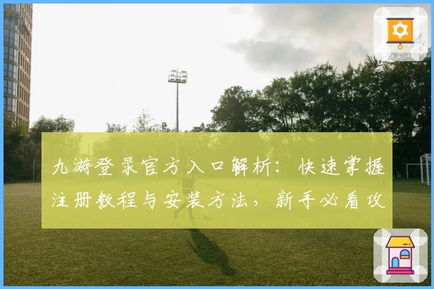 九游登录官方入口解析：快速掌握注册教程与安装方法，新手必看攻略