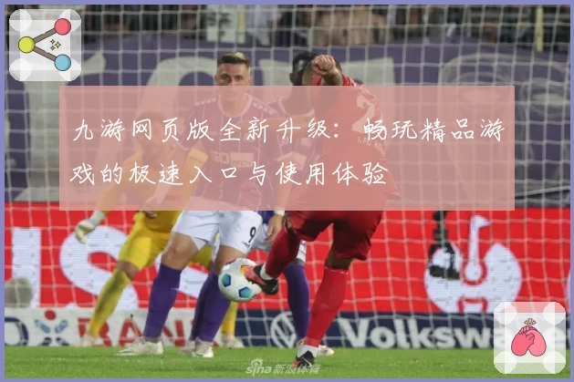 九游网页版全新升级：畅玩精品游戏的极速入口与使用体验