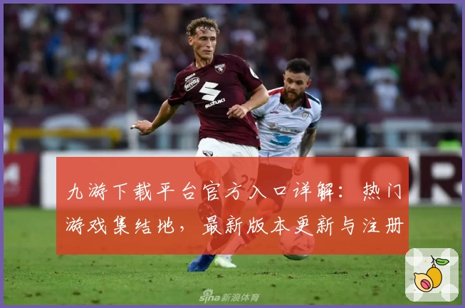 九游下载平台官方入口详解：热门游戏集结地，最新版本更新与注册教程全攻略