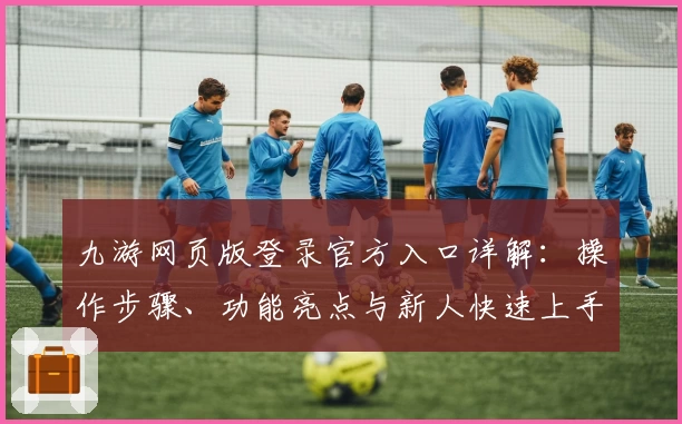 九游网页版登录官方入口详解：操作步骤、功能亮点与新人快速上手指南