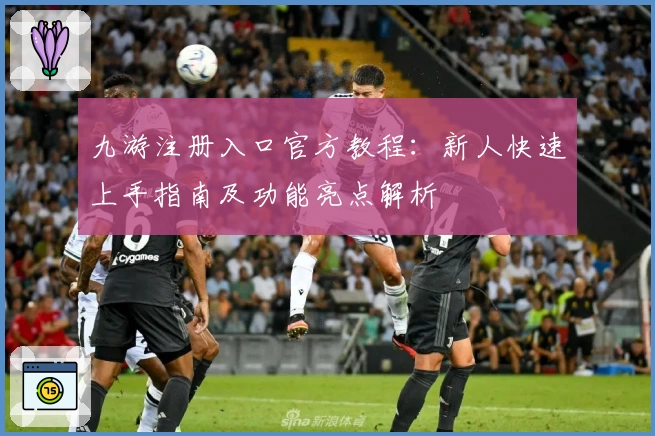 九游注册入口官方教程：新人快速上手指南及功能亮点解析