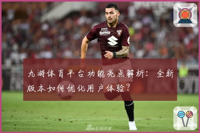 九游体育平台功能亮点解析：全新版本如何优化用户体验？