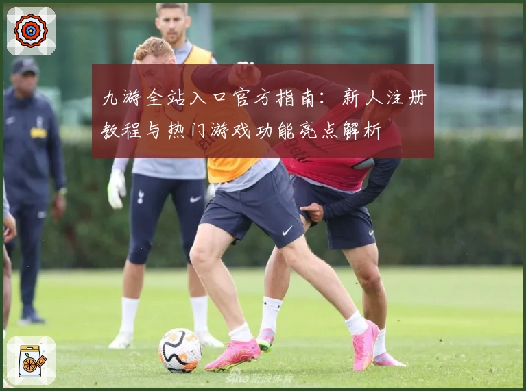 九游全站入口官方指南：新人注册教程与热门游戏功能亮点解析