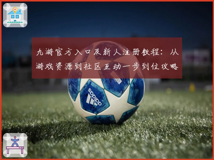 九游官方入口及新人注册教程：从游戏资源到社区互动一步到位攻略