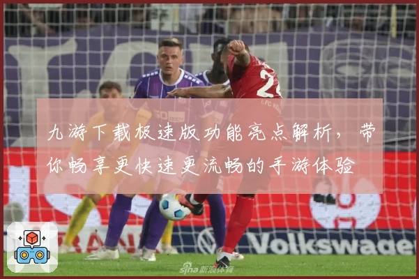 九游下载极速版功能亮点解析，带你畅享更快速更流畅的手游体验