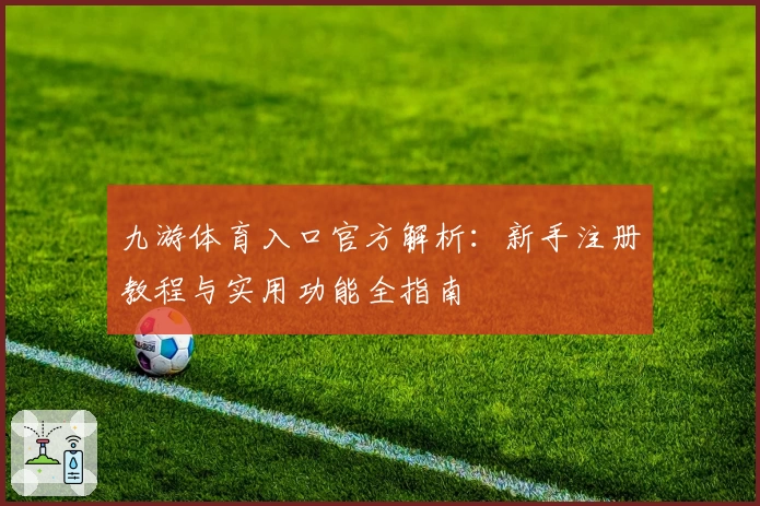 九游体育入口官方解析：新手注册教程与实用功能全指南