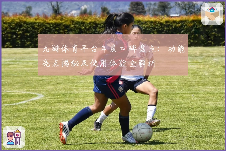 九游体育平台年度口碑盘点：功能亮点揭秘及使用体验全解析