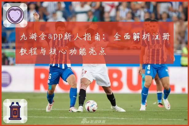 九游会app新人指南：全面解析注册教程与核心功能亮点