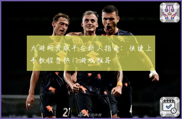 九游网页版平台新人指南：快速上手教程与热门游戏推荐