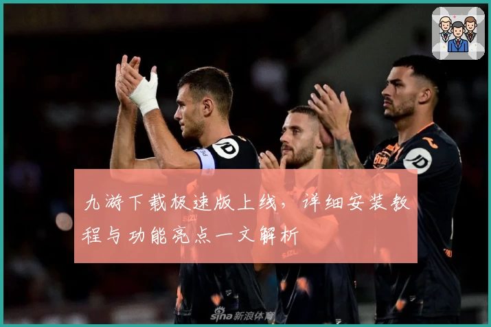 九游下载极速版上线，详细安装教程与功能亮点一文解析