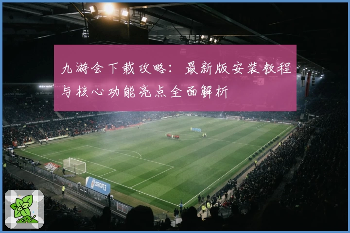 九游会下载攻略：最新版安装教程与核心功能亮点全面解析