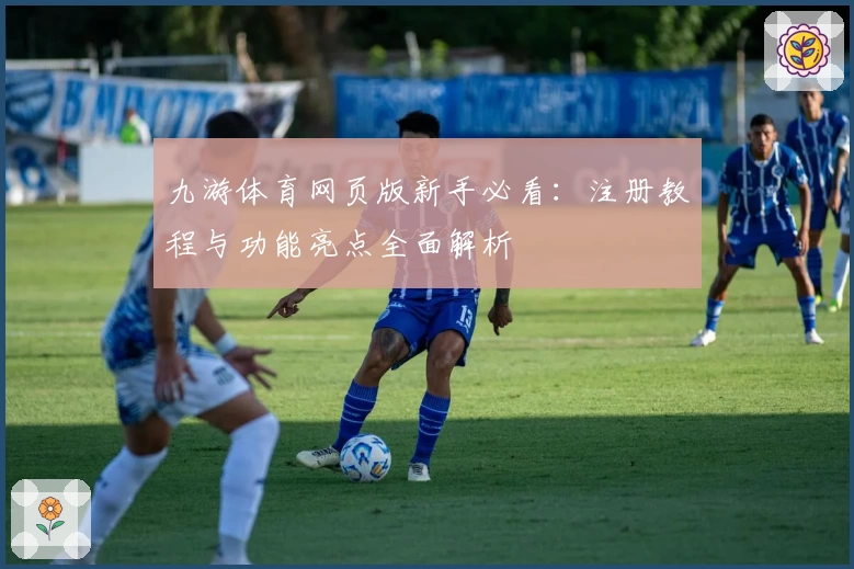 九游体育网页版新手必看：注册教程与功能亮点全面解析