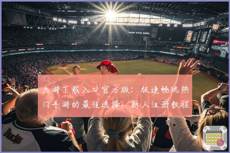 九游下载入口官方版：极速畅玩热门手游的最佳选择，新人注册教程及功能亮点全面解析