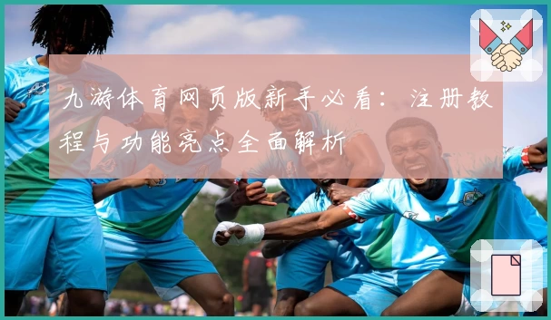 九游体育网页版新手必看：注册教程与功能亮点全面解析