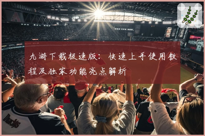 九游下载极速版：快速上手使用教程及独家功能亮点解析