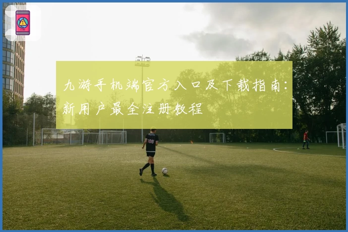 九游手机端官方入口及下载指南：新用户最全注册教程