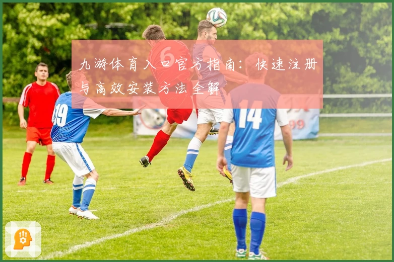 九游体育入口官方指南：快速注册与高效安装方法全解